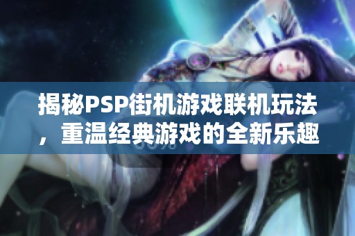 揭秘PSP街机游戏联机玩法，重温经典游戏的全新乐趣