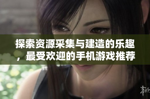 探索资源采集与建造的乐趣，最受欢迎的手机游戏推荐