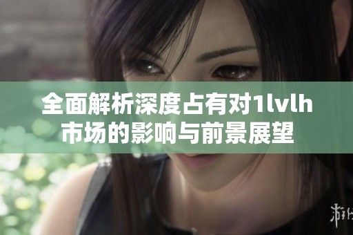 全面解析深度占有对1lvlh市场的影响与前景展望