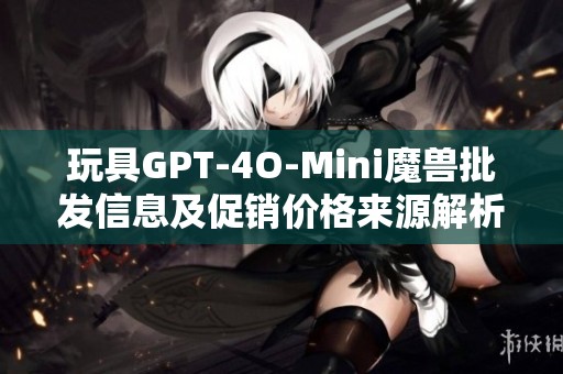 玩具GPT-4O-Mini魔兽批发信息及促销价格来源解析