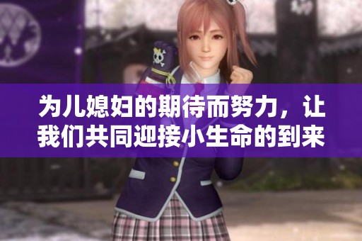 为儿媳妇的期待而努力，让我们共同迎接小生命的到来