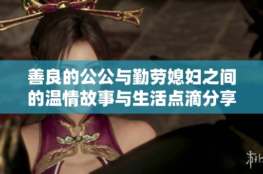 善良的公公与勤劳媳妇之间的温情故事与生活点滴分享