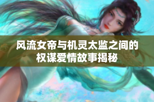 风流女帝与机灵太监之间的权谋爱情故事揭秘