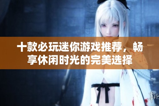 十款必玩迷你游戏推荐，畅享休闲时光的完美选择