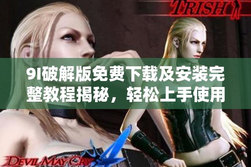 9I破解版免费下载及安装完整教程揭秘，轻松上手使用技巧分享