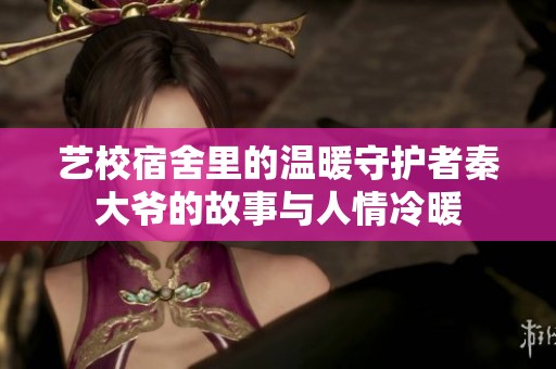 艺校宿舍里的温暖守护者秦大爷的故事与人情冷暖