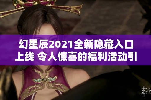 幻星辰2021全新隐藏入口上线 令人惊喜的福利活动引网友热议