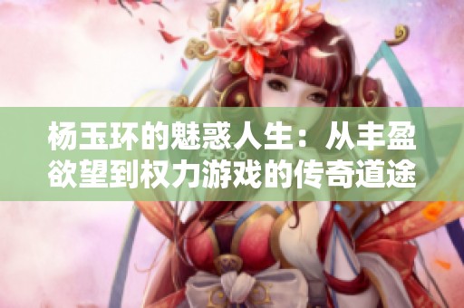 杨玉环的魅惑人生：从丰盈欲望到权力游戏的传奇道途