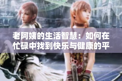 老阿姨的生活智慧：如何在忙碌中找到快乐与健康的平衡