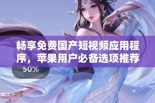 畅享免费国产短视频应用程序，苹果用户必备选项推荐