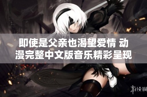 即使是父亲也渴望爱情 动漫完整中文版音乐精彩呈现