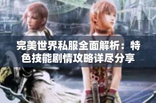 完美世界私服全面解析：特色技能剧情攻略详尽分享