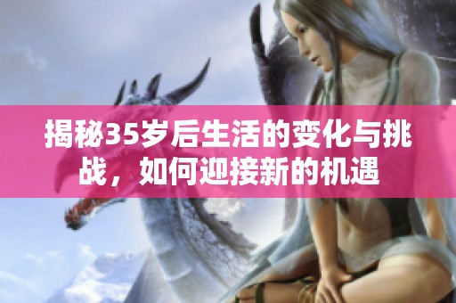 揭秘35岁后生活的变化与挑战，如何迎接新的机遇