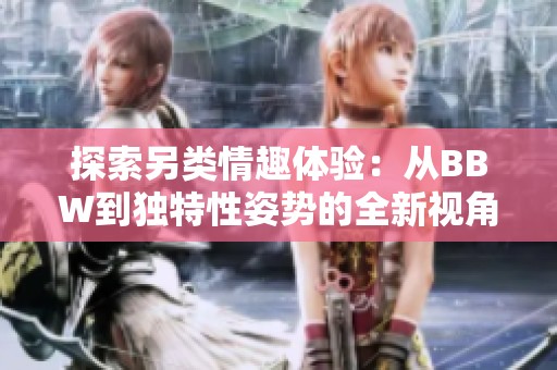 探索另类情趣体验：从BBW到独特性姿势的全新视角
