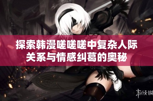 探索韩漫嗟嗟嗟中复杂人际关系与情感纠葛的奥秘
