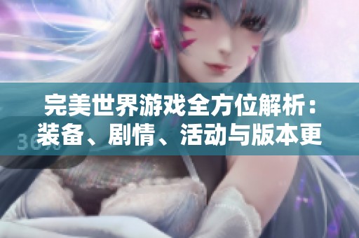 完美世界游戏全方位解析：装备、剧情、活动与版本更新详尽介绍