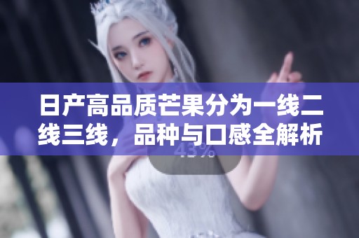 日产高品质芒果分为一线二线三线，品种与口感全解析