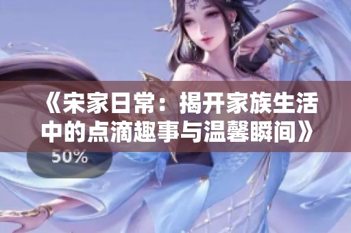《宋家日常：揭开家族生活中的点滴趣事与温馨瞬间》