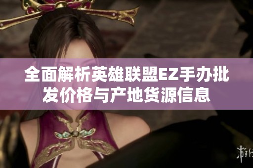 全面解析英雄联盟EZ手办批发价格与产地货源信息