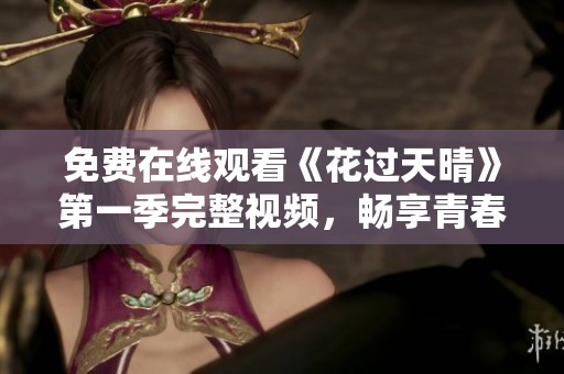 免费在线观看《花过天晴》第一季完整视频，畅享青春爱情故事