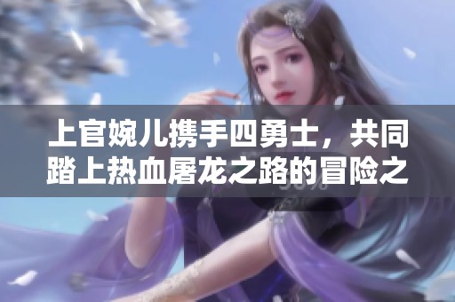 上官婉儿携手四勇士，共同踏上热血屠龙之路的冒险之旅