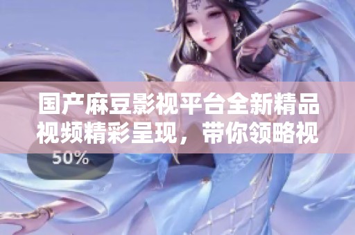 国产麻豆影视平台全新精品视频精彩呈现，带你领略视听盛宴