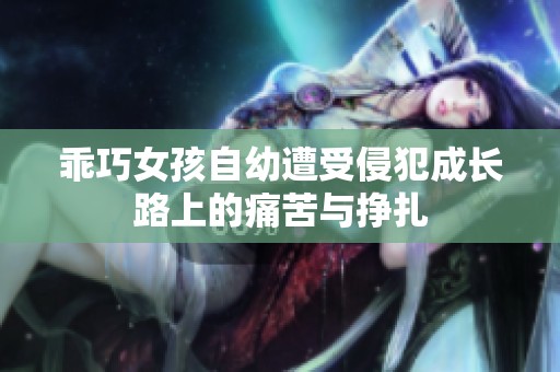 乖巧女孩自幼遭受侵犯成长路上的痛苦与挣扎