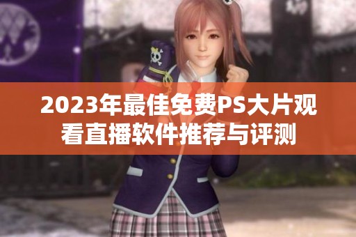 2023年最佳免费PS大片观看直播软件推荐与评测