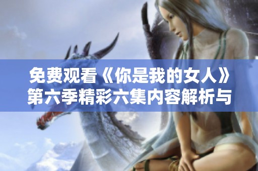 免费观看《你是我的女人》第六季精彩六集内容解析与观看指南