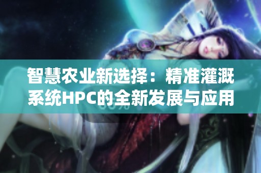智慧农业新选择：精准灌溉系统HPC的全新发展与应用