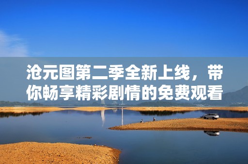 沧元图第二季全新上线，带你畅享精彩剧情的免费观看体验