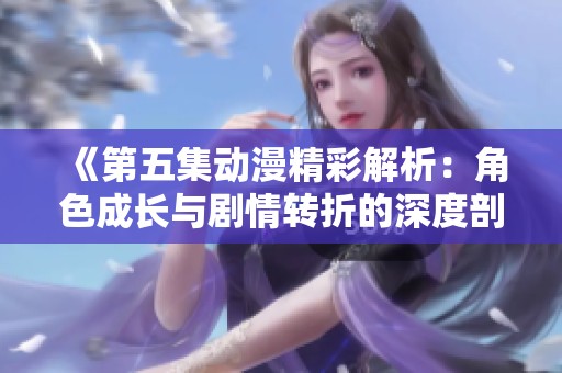 《第五集动漫精彩解析：角色成长与剧情转折的深度剖析》