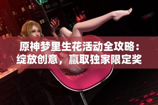 原神梦里生花活动全攻略：绽放创意，赢取独家限定奖励！