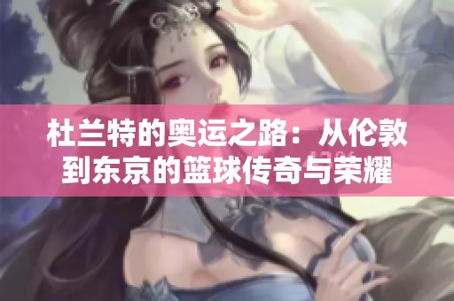 杜兰特的奥运之路：从伦敦到东京的篮球传奇与荣耀
