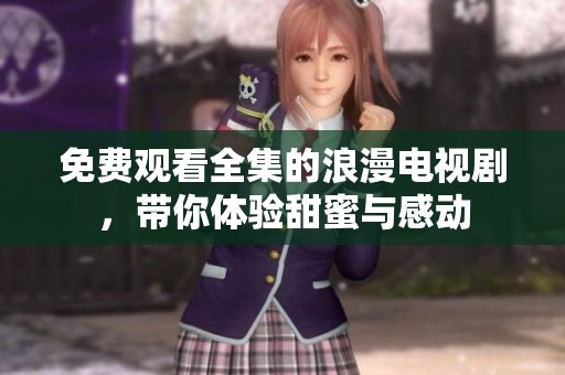 免费观看全集的浪漫电视剧，带你体验甜蜜与感动