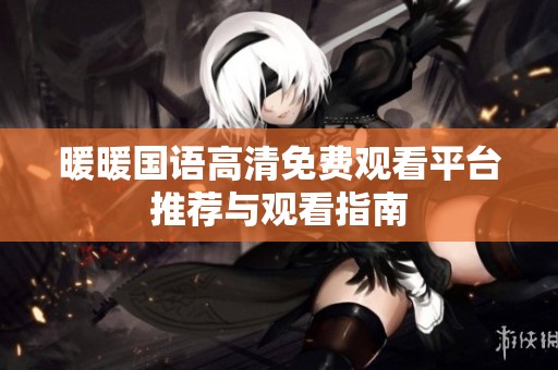 暖暖国语高清免费观看平台推荐与观看指南