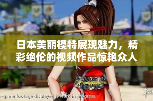 日本美丽模特展现魅力，精彩绝伦的视频作品惊艳众人