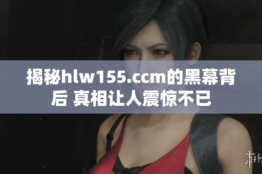 揭秘hlw155.ccm的黑幕背后 真相让人震惊不已