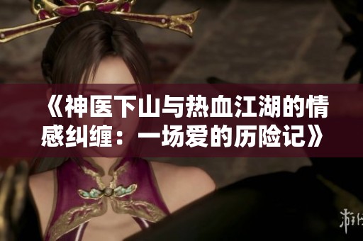 《神医下山与热血江湖的情感纠缠：一场爱的历险记》