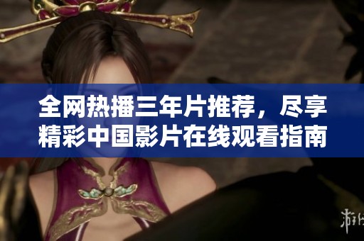 全网热播三年片推荐，尽享精彩中国影片在线观看指南