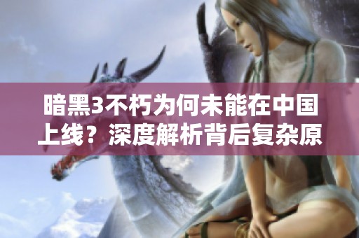 暗黑3不朽为何未能在中国上线？深度解析背后复杂原因
