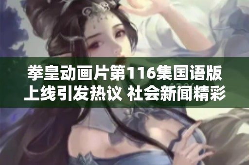 拳皇动画片第116集国语版上线引发热议 社会新闻精彩回顾