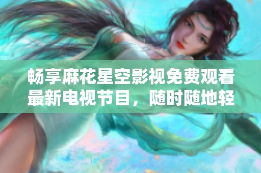 畅享麻花星空影视免费观看最新电视节目，随时随地轻松观看
