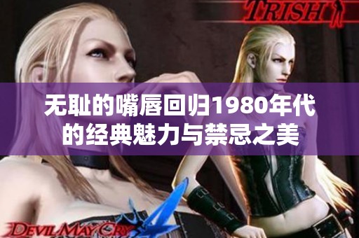 无耻的嘴唇回归1980年代的经典魅力与禁忌之美