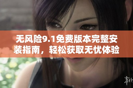 无风险9.1免费版本完整安装指南，轻松获取无忧体验