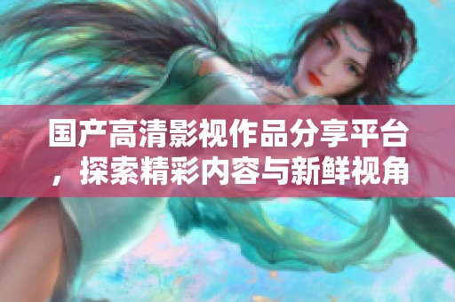 国产高清影视作品分享平台，探索精彩内容与新鲜视角