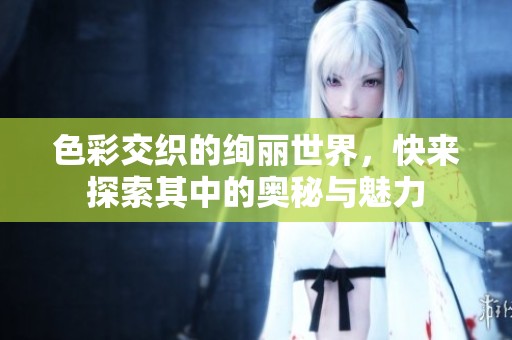 色彩交织的绚丽世界，快来探索其中的奥秘与魅力