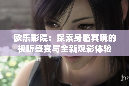 欧乐影院：探索身临其境的视听盛宴与全新观影体验