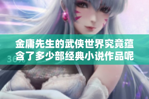 金庸先生的武侠世界究竟蕴含了多少部经典小说作品呢