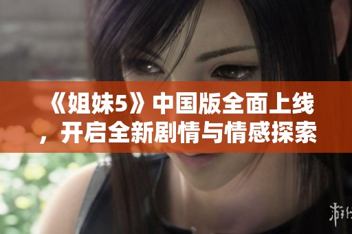 《姐妹5》中国版全面上线，开启全新剧情与情感探索之旅